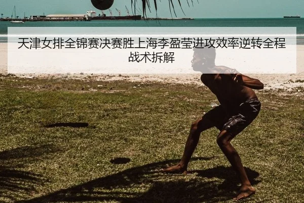 天津女排全锦赛决赛胜上海李盈莹进攻效率逆转全程战术拆解